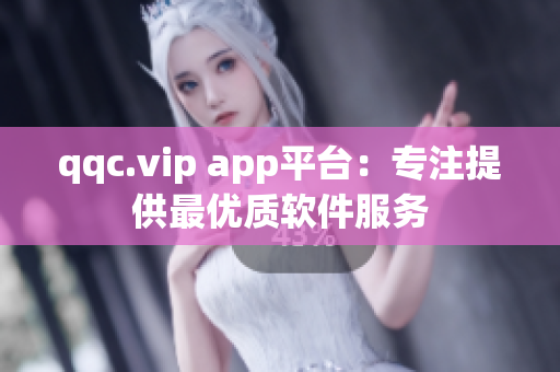 qqc.vip app平台：专注提供最优质软件服务