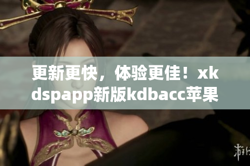 更新更快，体验更佳！xkdspapp新版kdbacc苹果版现已上线！