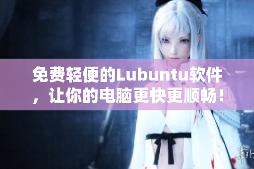免费轻便的Lubuntu软件，让你的电脑更快更顺畅！