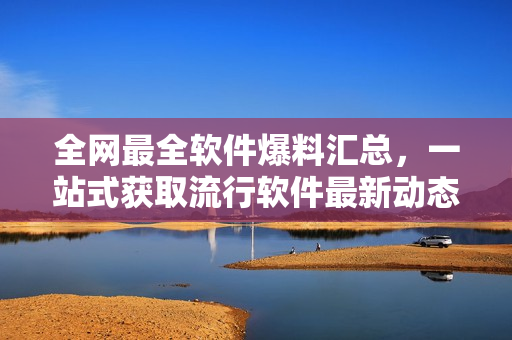 全网最全软件爆料汇总，一站式获取流行软件最新动态