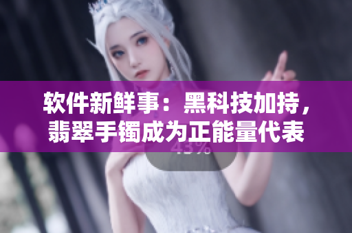 软件新鲜事：黑科技加持，翡翠手镯成为正能量代表