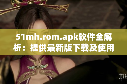 51mh.rom.apk软件全解析：提供最新版下载及使用攻略
