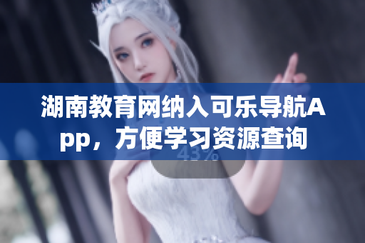 湖南教育网纳入可乐导航App，方便学习资源查询