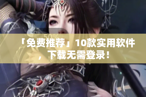「免费推荐」10款实用软件，下载无需登录！