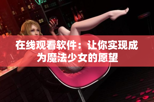 在线观看软件：让你实现成为魔法少女的愿望