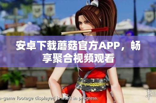 安卓下载蘑菇官方APP，畅享聚合视频观看