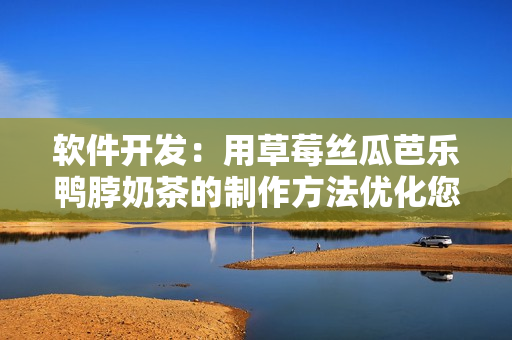 软件开发：用草莓丝瓜芭乐鸭脖奶茶的制作方法优化您的工作流程