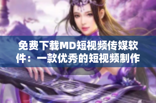 免费下载MD短视频传媒软件：一款优秀的短视频制作工具