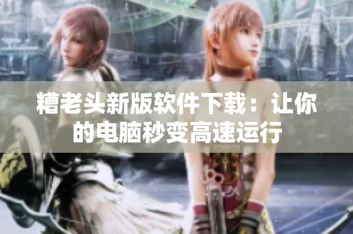 糟老头新版软件下载：让你的电脑秒变高速运行