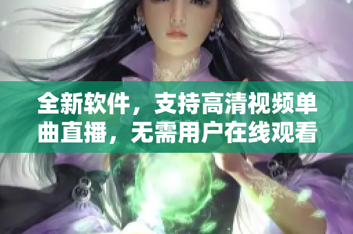 全新软件，支持高清视频单曲直播，无需用户在线观看