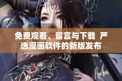 免费观看、留言与下载  严选漫画软件的新版发布