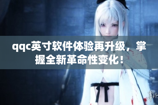 qqc英寸软件体验再升级，掌握全新革命性变化！