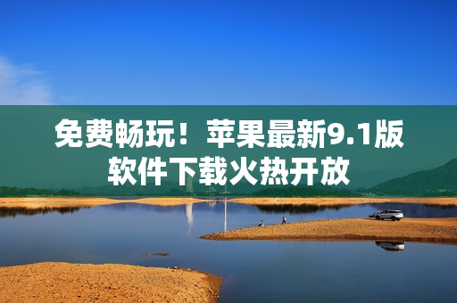 免费畅玩！苹果最新9.1版软件下载火热开放