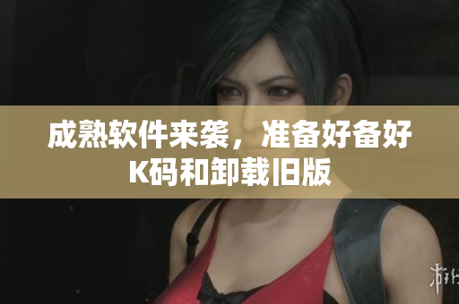 成熟软件来袭，准备好备好K码和卸载旧版