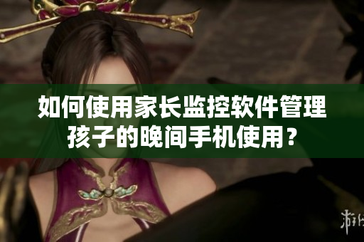 如何使用家长监控软件管理孩子的晚间手机使用？