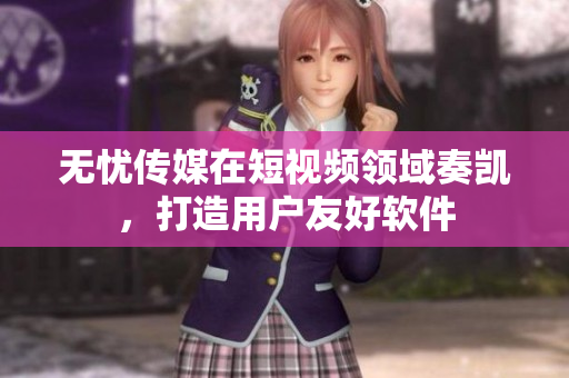 无忧传媒在短视频领域奏凯，打造用户友好软件