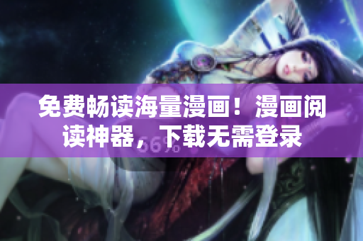免费畅读海量漫画！漫画阅读神器，下载无需登录