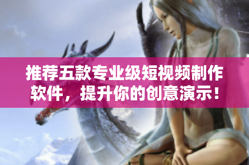 推荐五款专业级短视频制作软件，提升你的创意演示！