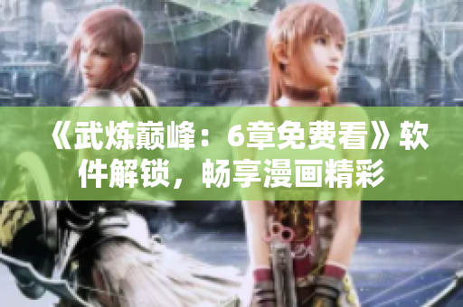 《武炼巅峰：6章免费看》软件解锁，畅享漫画精彩