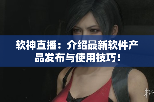 软神直播：介绍最新软件产品发布与使用技巧！