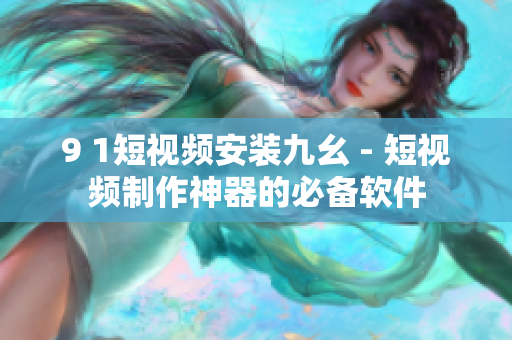 9 1短视频安装九幺 - 短视频制作神器的必备软件