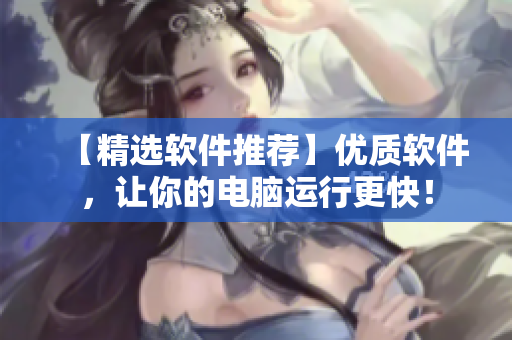 【精选软件推荐】优质软件，让你的电脑运行更快！