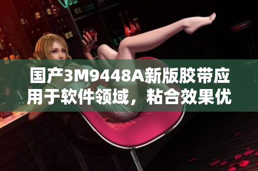 国产3M9448A新版胶带应用于软件领域，粘合效果优异