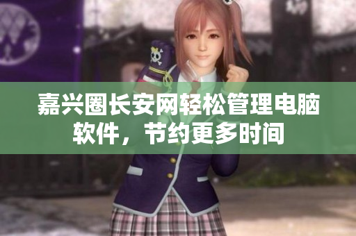 嘉兴圈长安网轻松管理电脑软件，节约更多时间