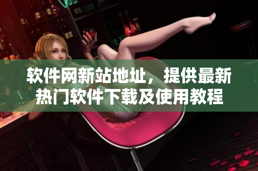 软件网新站地址，提供最新热门软件下载及使用教程