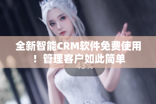 全新智能CRM软件免费使用！管理客户如此简单