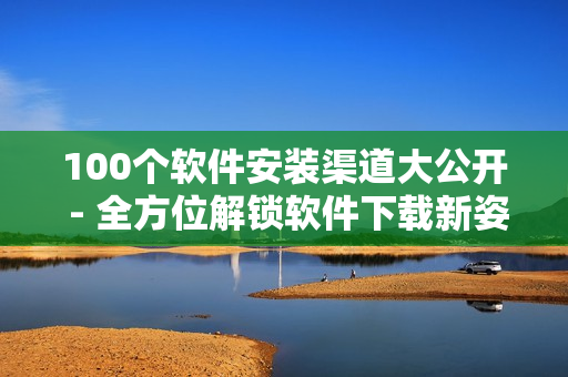 100个软件安装渠道大公开 - 全方位解锁软件下载新姿势