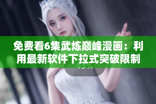免费看6集武炼巅峰漫画：利用最新软件下拉式突破限制！