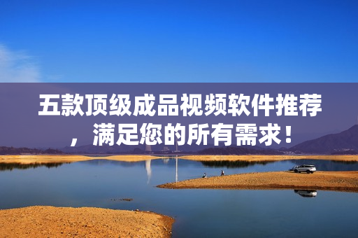 五款顶级成品视频软件推荐，满足您的所有需求！