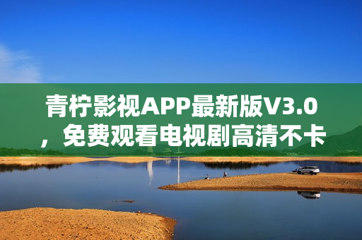 青柠影视APP最新版V3.0，免费观看电视剧高清不卡顿