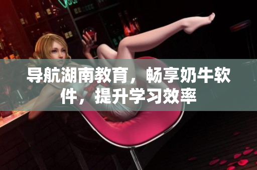 导航湖南教育，畅享奶牛软件，提升学习效率