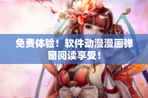 免费体验！软件动漫漫画弹窗阅读享受！