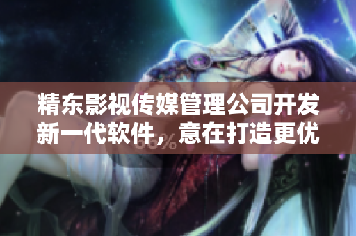 精东影视传媒管理公司开发新一代软件，意在打造更优质的用户体验