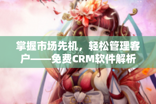 掌握市场先机，轻松管理客户——免费CRM软件解析
