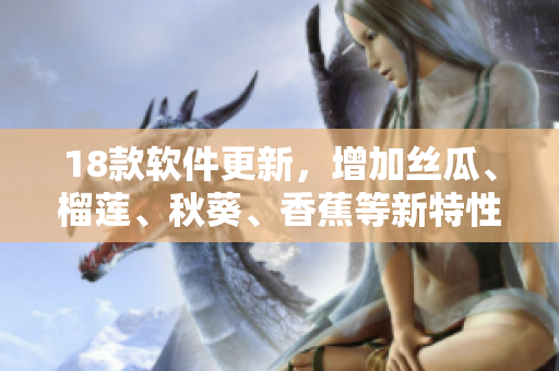 18款软件更新，增加丝瓜、榴莲、秋葵、香蕉等新特性