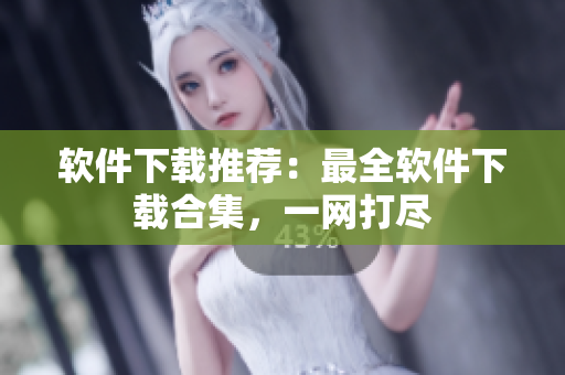 软件下载推荐：最全软件下载合集，一网打尽