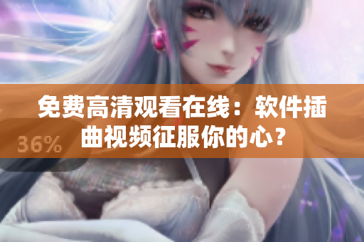 免费高清观看在线：软件插曲视频征服你的心？