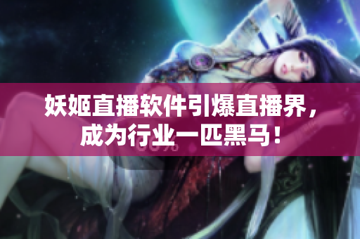 妖姬直播软件引爆直播界，成为行业一匹黑马！
