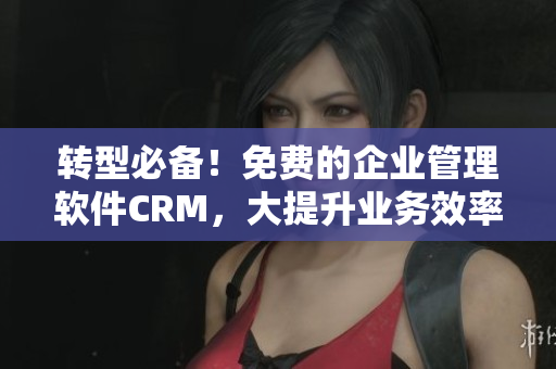 转型必备！免费的企业管理软件CRM，大提升业务效率