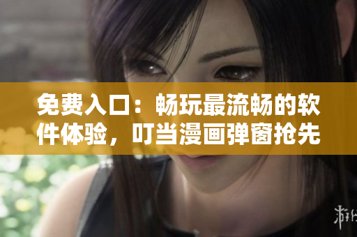 免费入口：畅玩最流畅的软件体验，叮当漫画弹窗抢先体验！