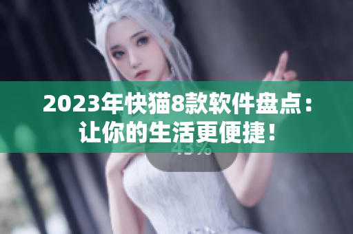 2023年快猫8款软件盘点：让你的生活更便捷！
