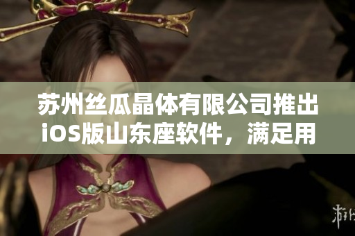 苏州丝瓜晶体有限公司推出iOS版山东座软件，满足用户更便捷的需求