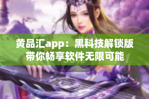 黄品汇app：黑科技解锁版带你畅享软件无限可能