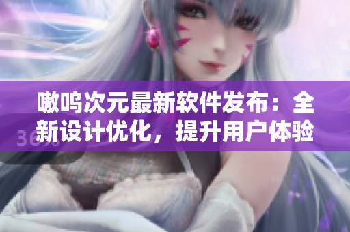 嗷呜次元最新软件发布：全新设计优化，提升用户体验