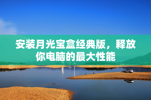 安装月光宝盒经典版，释放你电脑的最大性能