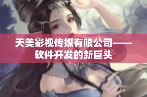 天美影视传媒有限公司——软件开发的新巨头